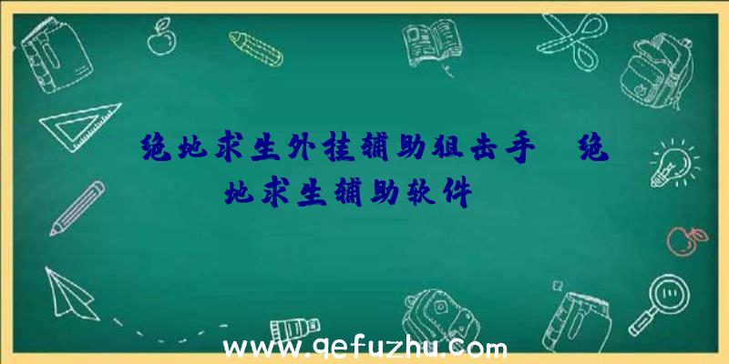 「绝地求生外挂辅助狙击手」|绝地求生辅助软件app